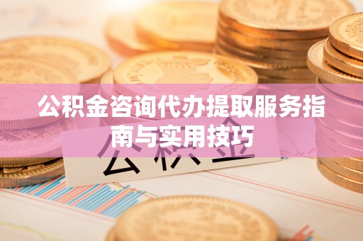集安公积金咨询代办提取服务指南与实用技巧