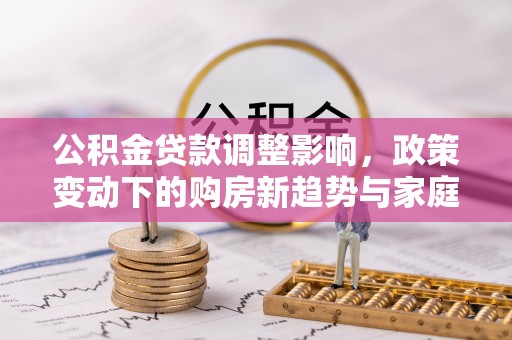 集安公积金贷款调整影响，政策变动下的购房新趋势与家庭财务规划