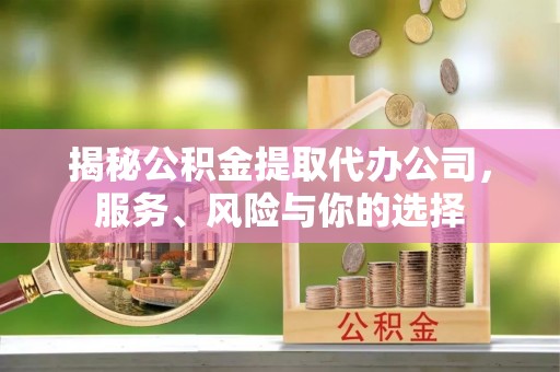 集安揭秘公积金提取代办公司，服务、风险与你的选择