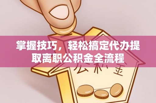 集安掌握技巧，轻松搞定代办提取离职公积金全流程