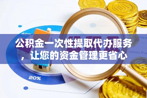 集安公积金一次性提取代办服务，让您的资金管理更省心