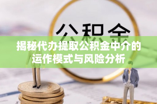 集安揭秘代办提取公积金中介的运作模式与风险分析