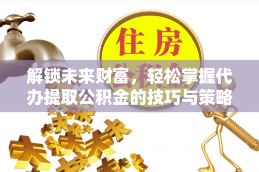 集安解锁未来财富，轻松掌握代办提取公积金的技巧与策略