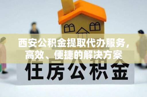 集安西安公积金提取代办服务，高效、便捷的解决方案