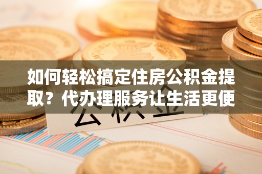 集安如何轻松搞定住房公积金提取？代办理服务让生活更便捷！
