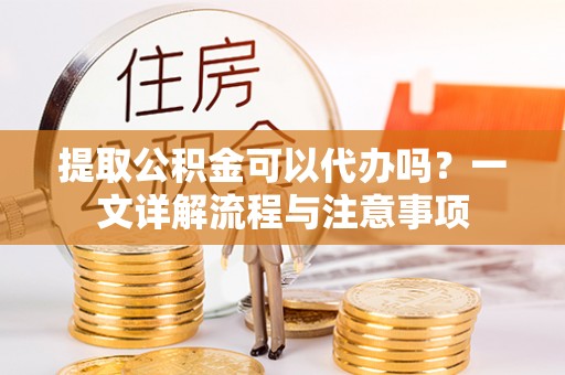 集安提取公积金可以代办吗？一文详解流程与注意事项