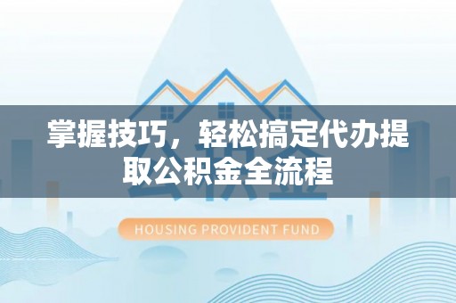 集安掌握技巧，轻松搞定代办提取公积金全流程