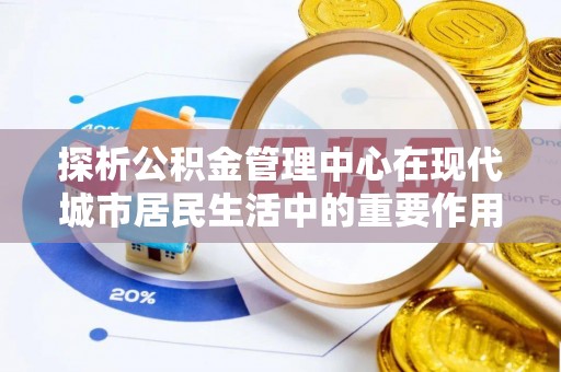 集安探析公积金管理中心在现代城市居民生活中的重要作用