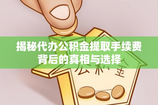 集安揭秘代办公积金提取手续费背后的真相与选择