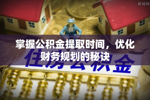 集安掌握公积金提取时间，优化财务规划的秘诀