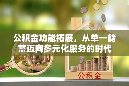 集安公积金功能拓展，从单一储蓄迈向多元化服务的时代