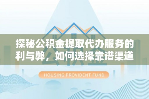集安探秘公积金提取代办服务的利与弊，如何选择靠谱渠道？