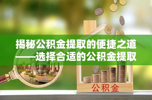 集安揭秘公积金提取的便捷之道——选择合适的公积金提取代办单位