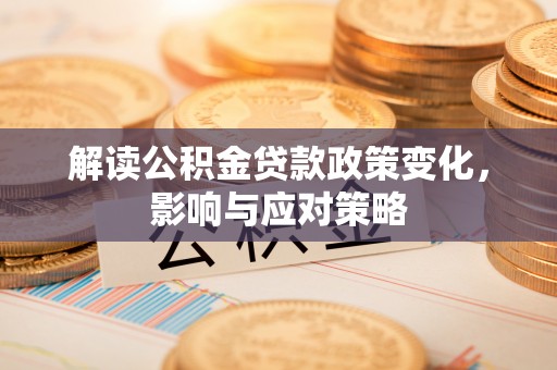 集安解读公积金贷款政策变化，影响与应对策略