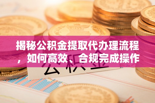 集安揭秘公积金提取代办理流程，如何高效、合规完成操作