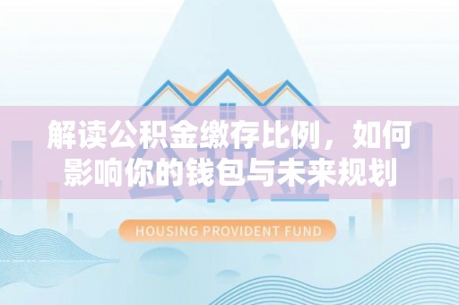 集安解读公积金缴存比例，如何影响你的钱包与未来规划