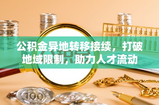 集安公积金异地转移接续，打破地域限制，助力人才流动