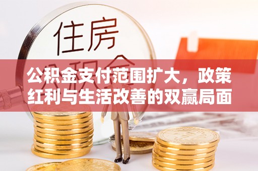 集安公积金支付范围扩大，政策红利与生活改善的双赢局面
