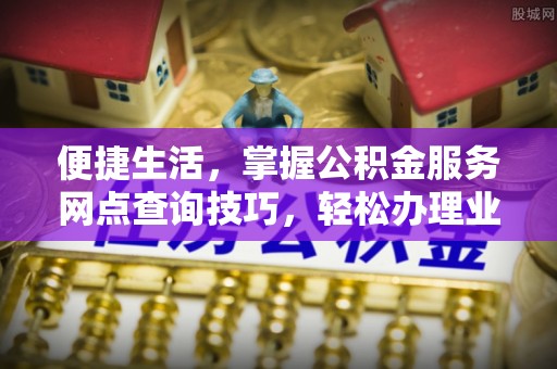 集安便捷生活，掌握公积金服务网点查询技巧，轻松办理业务