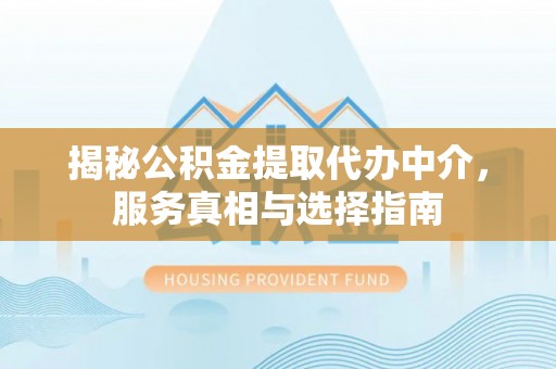 集安揭秘公积金提取代办中介，服务真相与选择指南