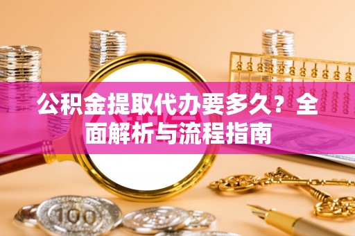 集安公积金提取代办要多久？全面解析与流程指南
