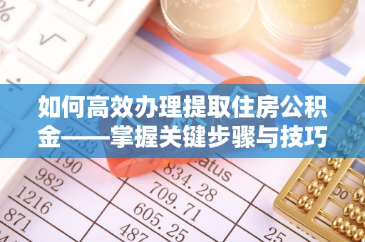 集安如何高效办理提取住房公积金——掌握关键步骤与技巧