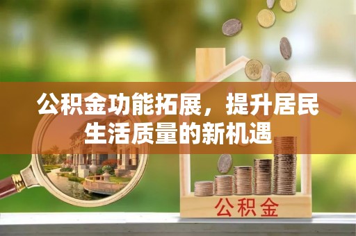 集安公积金功能拓展，提升居民生活质量的新机遇