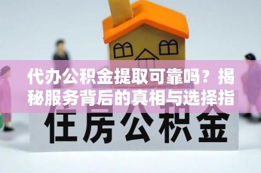 集安代办公积金提取可靠吗？揭秘服务背后的真相与选择指南