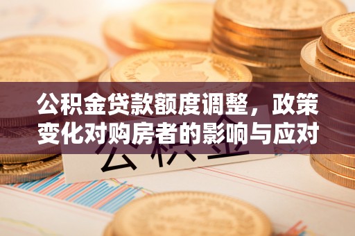 集安公积金贷款额度调整，政策变化对购房者的影响与应对策略