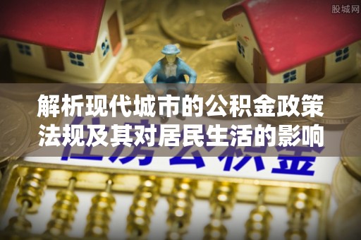 集安解析现代城市的公积金政策法规及其对居民生活的影响