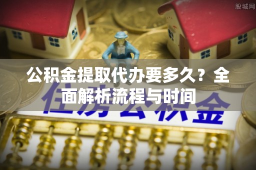 集安公积金提取代办要多久？全面解析流程与时间