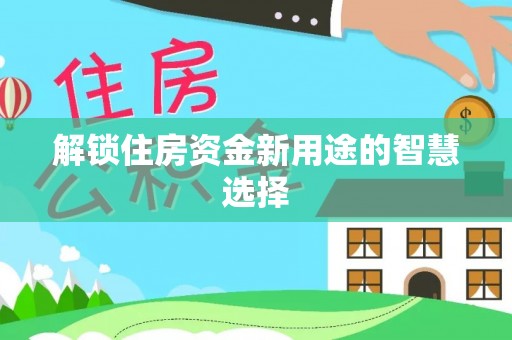 集安解锁住房资金新用途的智慧选择