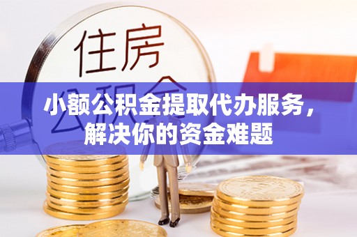 集安小额公积金提取代办服务，解决你的资金难题