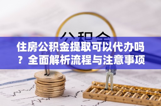 集安住房公积金提取可以代办吗？全面解析流程与注意事项