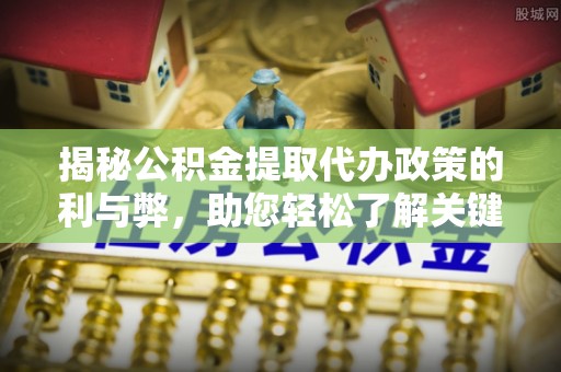 集安揭秘公积金提取代办政策的利与弊，助您轻松了解关键要点