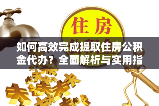 集安如何高效完成提取住房公积金代办？全面解析与实用指南