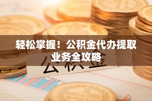 集安轻松掌握！公积金代办提取业务全攻略