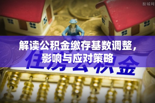 集安解读公积金缴存基数调整，影响与应对策略