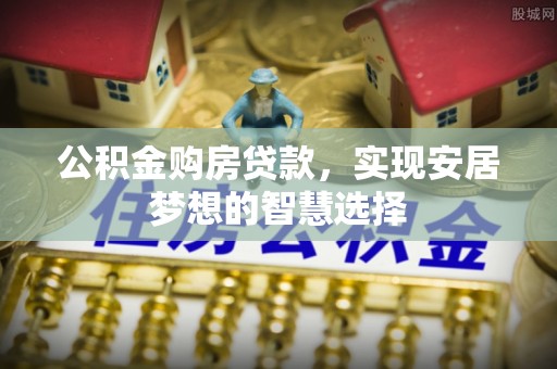 集安公积金购房贷款，实现安居梦想的智慧选择
