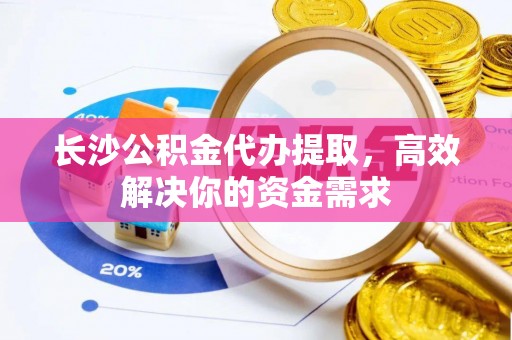 集安长沙公积金代办提取，高效解决你的资金需求