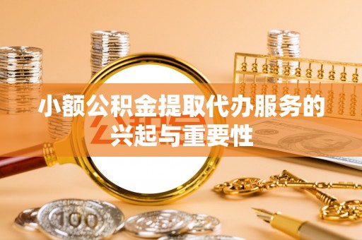 集安小额公积金提取代办服务的兴起与重要性
