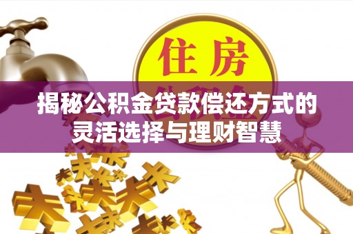 集安揭秘公积金贷款偿还方式的灵活选择与理财智慧
