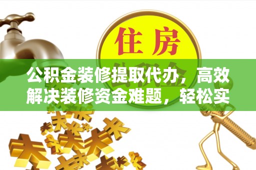 集安公积金装修提取代办，高效解决装修资金难题，轻松实现家居梦想