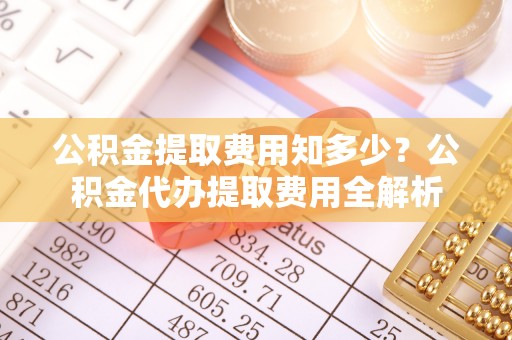 集安公积金提取费用知多少？公积金代办提取费用全解析