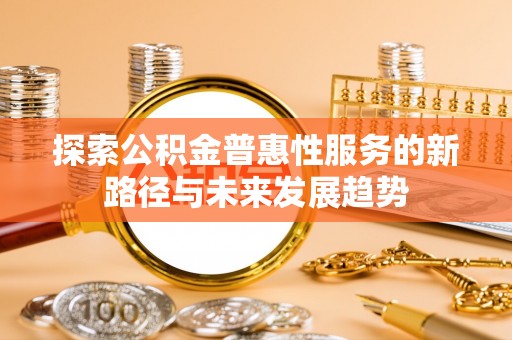 集安探索公积金普惠性服务的新路径与未来发展趋势