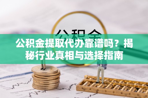 集安公积金提取代办靠谱吗？揭秘行业真相与选择指南