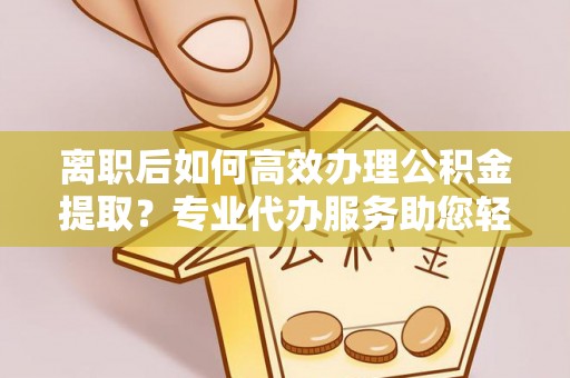 集安离职后如何高效办理公积金提取？专业代办服务助您轻松搞定