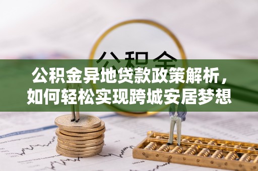 集安公积金异地贷款政策解析，如何轻松实现跨城安居梦想