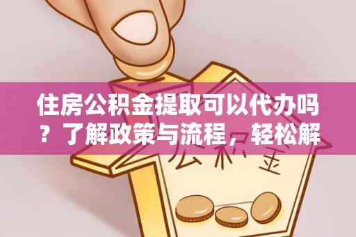 集安住房公积金提取可以代办吗？了解政策与流程，轻松解决疑问