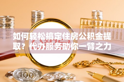 集安如何轻松搞定住房公积金提取？代办服务助你一臂之力